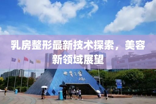 乳房整形最新技术探索，美容新领域展望