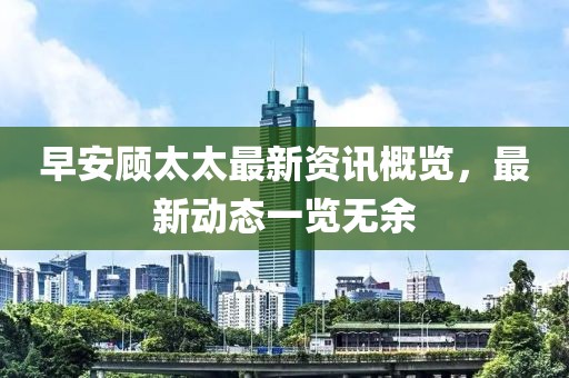 早安顾太太最新资讯概览，最新动态一览无余