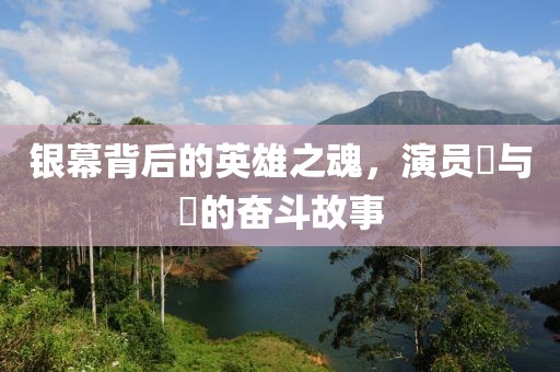 银幕背后的英雄之魂，演员壯与壵的奋斗故事