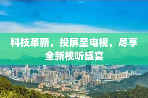 科技革新，投屏至电视，尽享全新视听盛宴