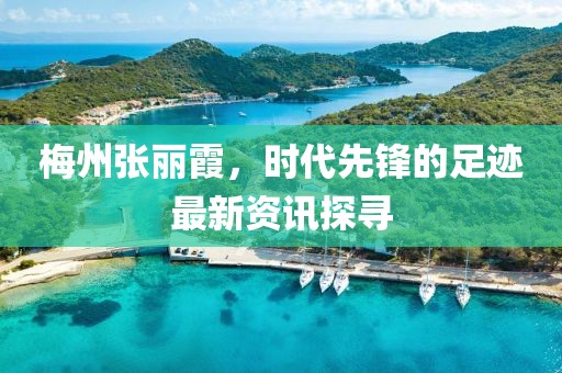 梅州张丽霞，时代先锋的足迹最新资讯探寻