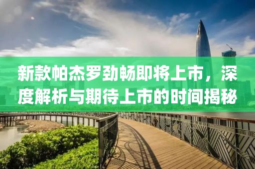 新款帕杰罗劲畅即将上市，深度解析与期待上市的时间揭秘
