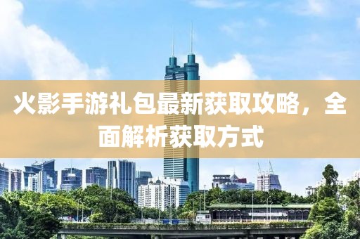 火影手游礼包最新获取攻略，全面解析获取方式