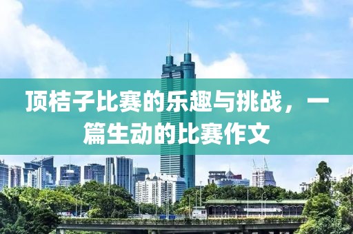 顶桔子比赛的乐趣与挑战，一篇生动的比赛作文
