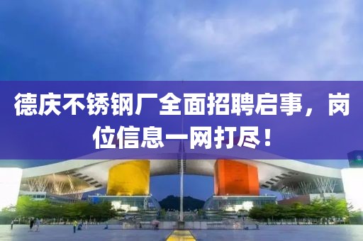 德庆不锈钢厂全面招聘启事，岗位信息一网打尽！
