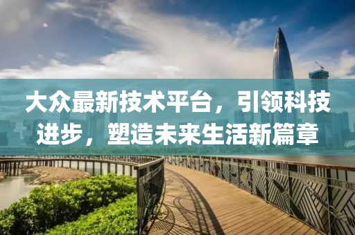 大众最新技术平台，引领科技进步，塑造未来生活新篇章