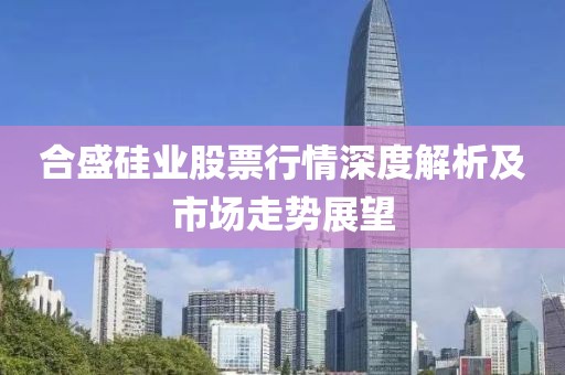 合盛硅业股票行情深度解析及市场走势展望