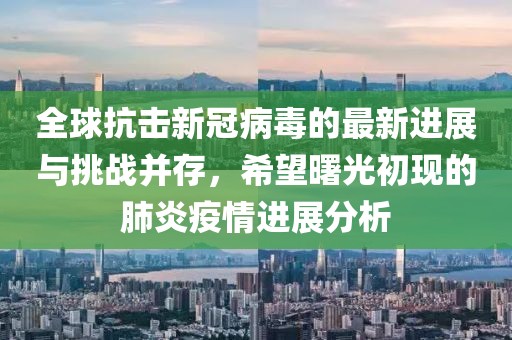 全球抗击新冠病毒的最新进展与挑战并存，希望曙光初现的肺炎疫情进展分析