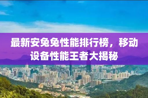 最新安兔兔性能排行榜，移动设备性能王者大揭秘