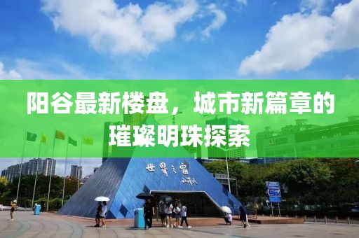 阳谷最新楼盘，城市新篇章的璀璨明珠探索