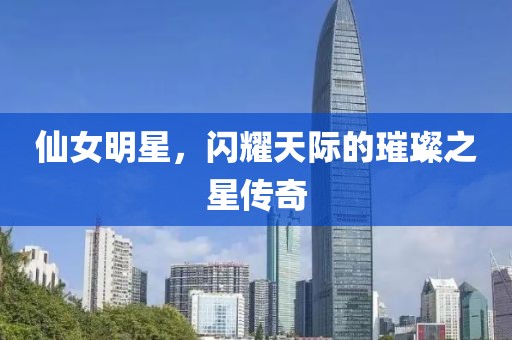 仙女明星，闪耀天际的璀璨之星传奇