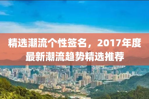 精选潮流个性签名，2017年度最新潮流趋势精选推荐