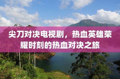 尖刀对决电视剧，热血英雄荣耀时刻的热血对决之旅