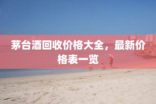 茅台酒回收价格大全，最新价格表一览