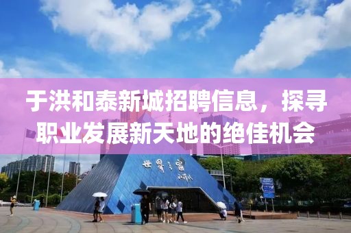 于洪和泰新城招聘信息，探寻职业发展新天地的绝佳机会