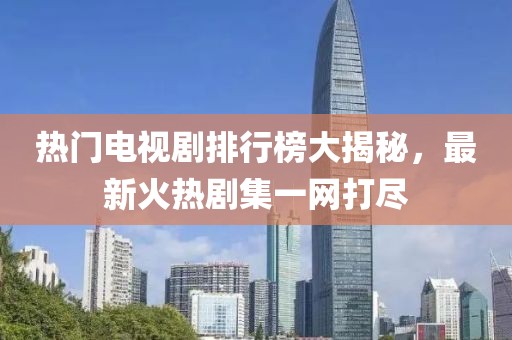 热门电视剧排行榜大揭秘，最新火热剧集一网打尽