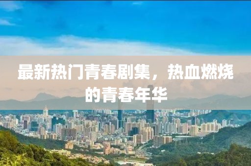 最新热门青春剧集，热血燃烧的青春年华