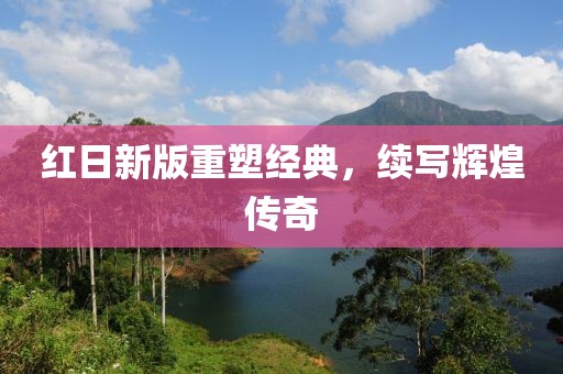 红日新版重塑经典，续写辉煌传奇
