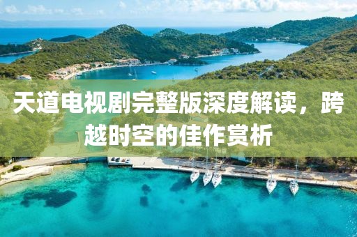 天道电视剧完整版深度解读，跨越时空的佳作赏析