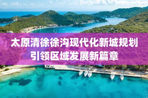 太原清徐徐沟现代化新城规划引领区域发展新篇章