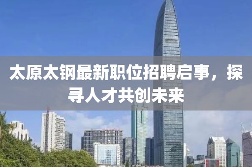 太原太钢最新职位招聘启事，探寻人才共创未来