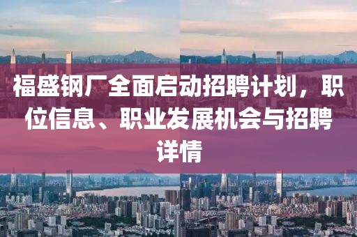 福盛钢厂全面启动招聘计划，职位信息、职业发展机会与招聘详情