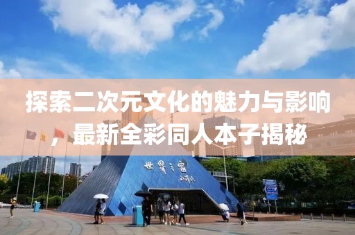 探索二次元文化的魅力与影响，最新全彩同人本子揭秘