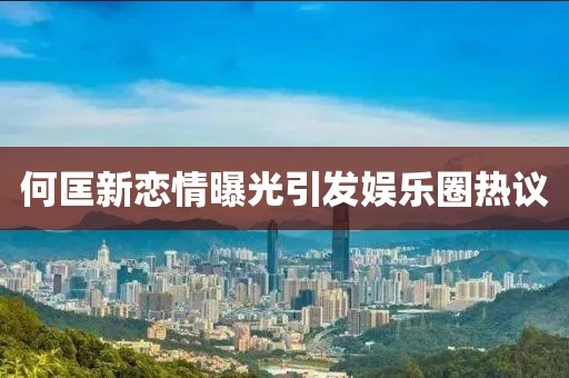 何匡新恋情曝光引发娱乐圈热议