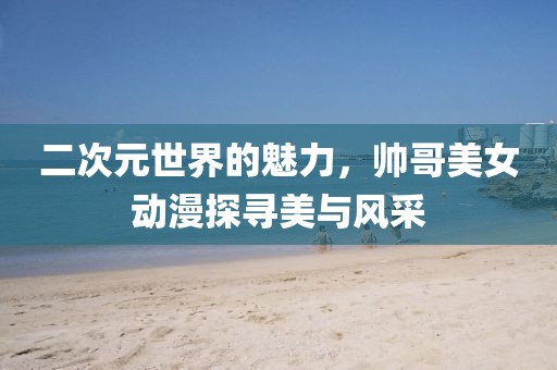 二次元世界的魅力，帅哥美女动漫探寻美与风采