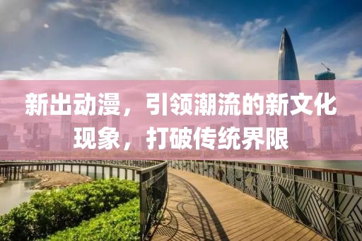 新出动漫，引领潮流的新文化现象，打破传统界限