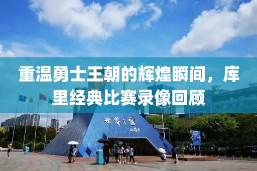 重温勇士王朝的辉煌瞬间，库里经典比赛录像回顾