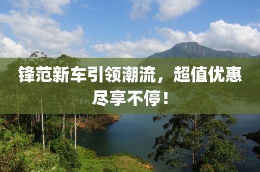 锋范新车引领潮流，超值优惠尽享不停！