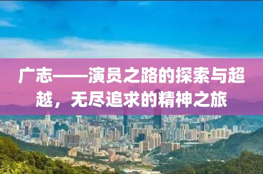 广志——演员之路的探索与超越，无尽追求的精神之旅