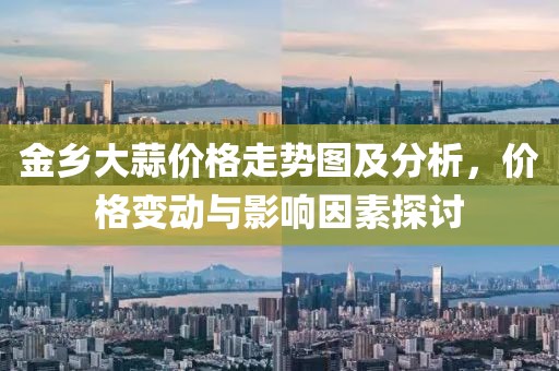 金乡大蒜价格走势图及分析，价格变动与影响因素探讨