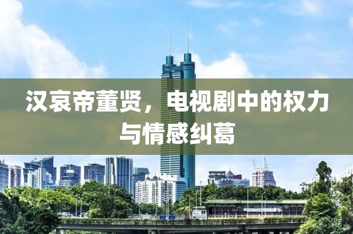 汉哀帝董贤，电视剧中的权力与情感纠葛