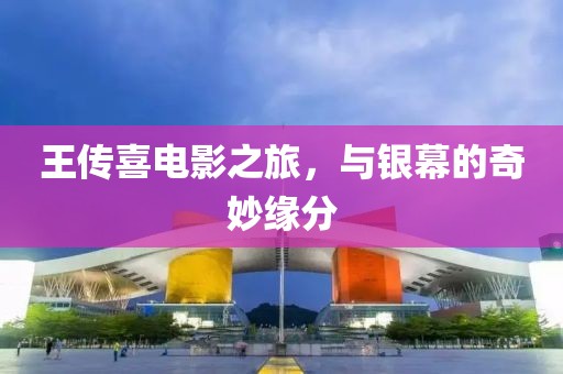 王传喜电影之旅，与银幕的奇妙缘分