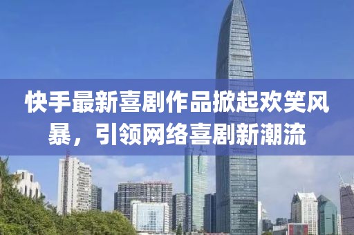 快手最新喜剧作品掀起欢笑风暴，引领网络喜剧新潮流