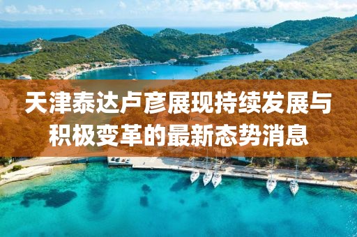 天津泰达卢彦展现持续发展与积极变革的最新态势消息