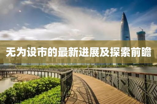 无为设市的最新进展及探索前瞻