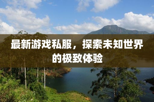 最新游戏私服，探索未知世界的极致体验