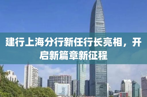 建行上海分行新任行长亮相，开启新篇章新征程