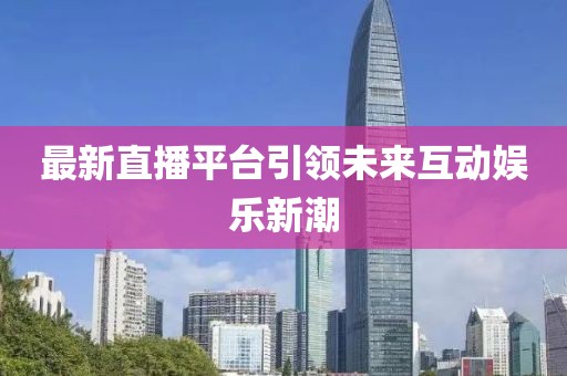 最新直播平台引领未来互动娱乐新潮