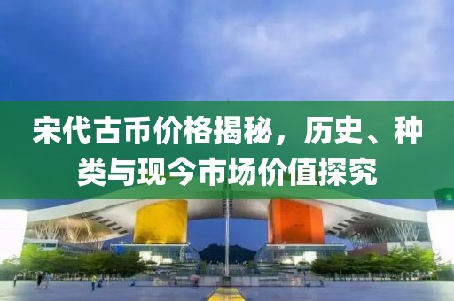 宋代古币价格揭秘，历史、种类与现今市场价值探究