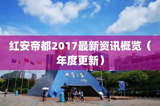 红安帝都2017最新资讯概览（年度更新）