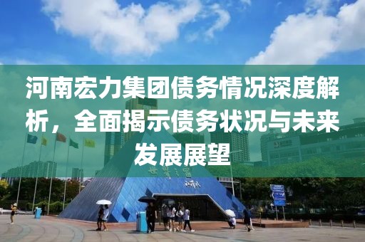 河南宏力集团债务情况深度解析，全面揭示债务状况与未来发展展望