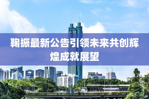 鞠振最新公告引领未来共创辉煌成就展望