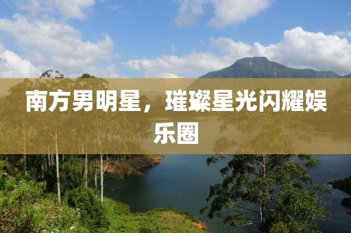 南方男明星，璀璨星光闪耀娱乐圈