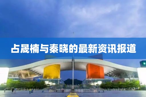 占晟楠与秦晓的最新资讯报道