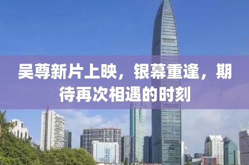 吴尊新片上映，银幕重逢，期待再次相遇的时刻