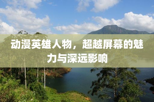 动漫英雄人物，超越屏幕的魅力与深远影响